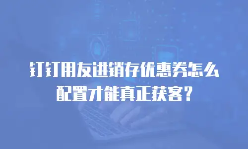 钉钉用友进销存优惠券怎么配置才能真正获客？