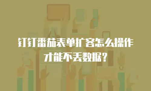 钉钉番茄表单扩容怎么操作才能不丢数据？