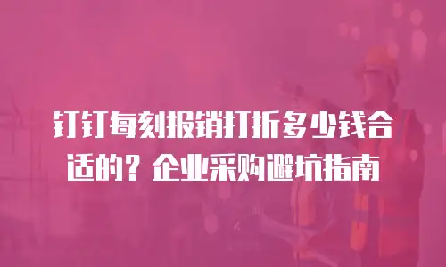 钉钉每刻报销打折多少钱合适的？企业采购避坑指南