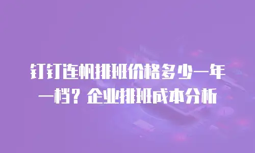 钉钉连帆排班价格多少一年一档？企业排班成本分析