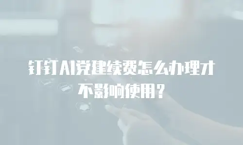 钉钉AI党建续费怎么办理才不影响使用？