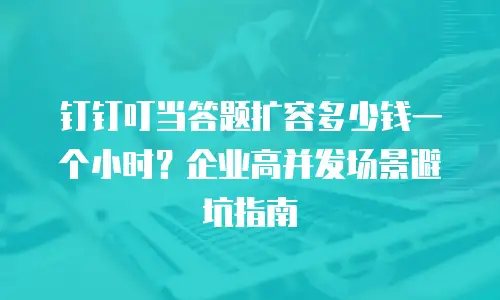 钉钉叮当答题扩容多少钱一个小时？企业高并发场景避坑指南