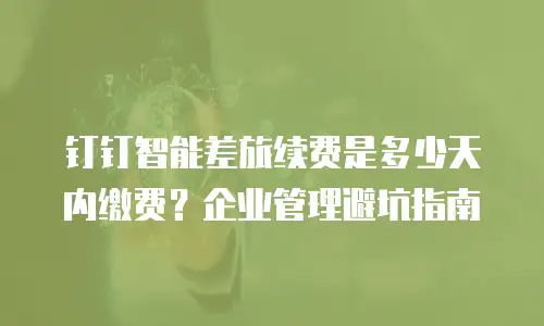 钉钉智能差旅续费是多少天内缴费？企业管理避坑指南