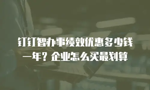 钉钉智办事绩效优惠多少钱一年？企业怎么买最划算