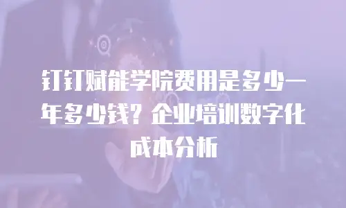 钉钉赋能学院费用是多少一年多少钱？企业培训数字化成本分析