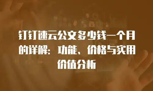 钉钉速云公文多少钱一个月的详解：功能、价格与实用价值分析