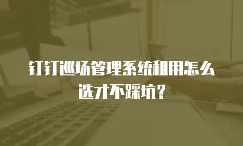 钉钉巡场管理系统租用怎么选才不踩坑？