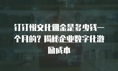钉钉悦文化佣金是多少钱一个月的？揭秘企业数字化激励成本