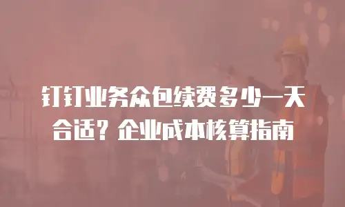 钉钉业务众包续费多少一天合适？企业成本核算指南