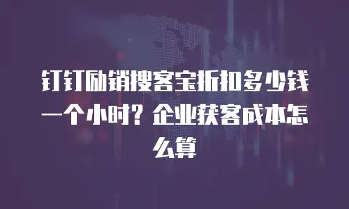 钉钉励销搜客宝折扣多少钱一个小时？企业获客成本怎么算