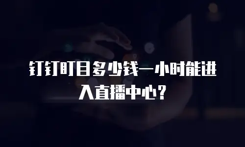 钉钉盯目多少钱一小时能进入直播中心？