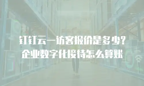 钉钉云一访客报价是多少？企业数字化接待怎么算账