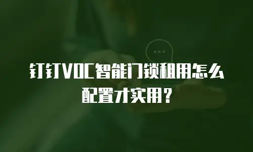钉钉VOC智能门锁租用怎么配置才实用？
