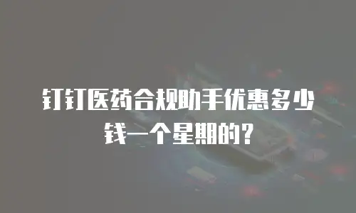 钉钉医药合规助手优惠多少钱一个星期的？