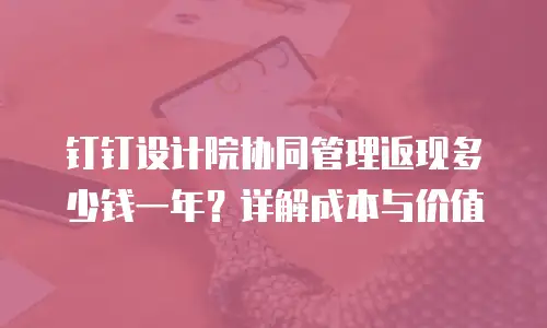 钉钉设计院协同管理返现多少钱一年？详解成本与价值