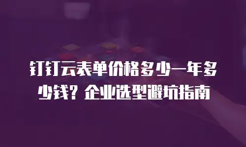 钉钉云表单价格多少一年多少钱？企业选型避坑指南