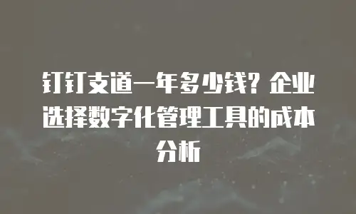 钉钉支道一年多少钱？企业选择数字化管理工具的成本分析
