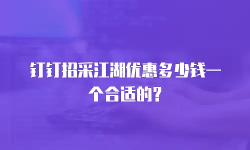 钉钉招采江湖优惠多少钱一个合适的？