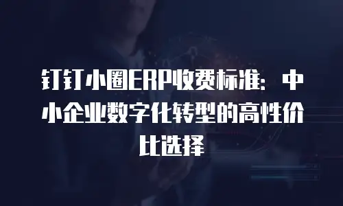 钉钉小圈ERP收费标准：中小企业数字化转型的高性价比选择