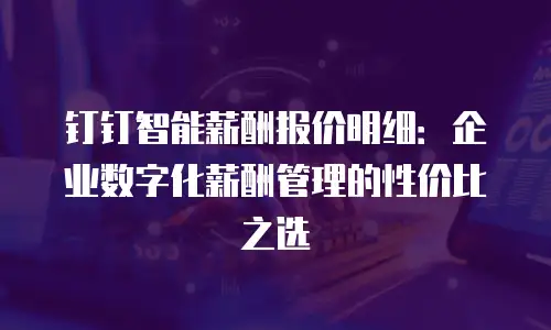 钉钉智能薪酬报价明细：企业数字化薪酬管理的性价比之选