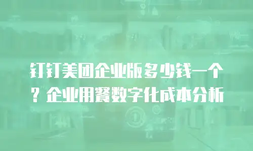 钉钉美团企业版多少钱一个？企业用餐数字化成本分析