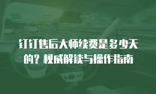 钉钉售后大师续费是多少天的？权威解读与操作指南