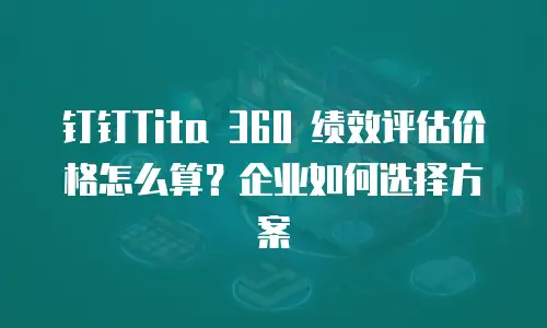 钉钉Tita 360 绩效评估价格怎么算？企业如何选择方案