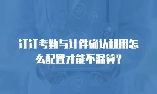 钉钉考勤与计件确认租用怎么配置才能不漏算？
