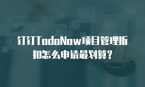 钉钉TodoNow项目管理折扣怎么申请最划算？