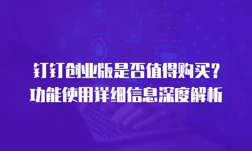 钉钉创业版是否值得购买？功能使用详细信息深度解析