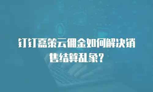钉钉嘉策云佣金如何解决销售结算乱象？