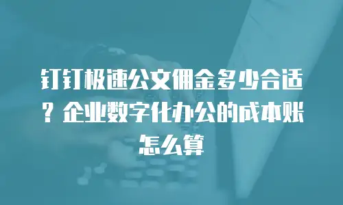 钉钉极速公文佣金多少合适？企业数字化办公的成本账怎么算