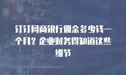 钉钉网商银行佣金多少钱一个月？企业财务得知道这些细节
