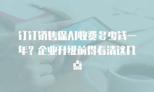 钉钉销售保AI收费多少钱一年？企业升级前得看清这几点