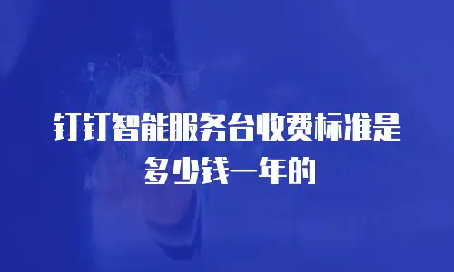 钉钉智能服务台收费标准是多少钱一年的