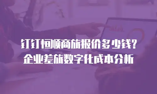 钉钉恒顺商旅报价多少钱？企业差旅数字化成本分析