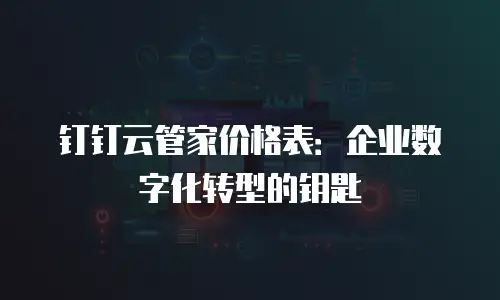 钉钉云管家价格表：企业数字化转型的钥匙