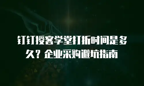 钉钉授客学堂打折时间是多久？企业采购避坑指南