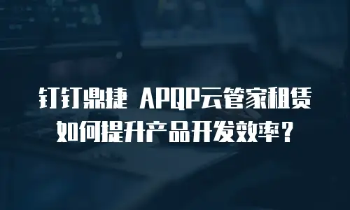 钉钉鼎捷 APQP云管家租赁如何提升产品开发效率？