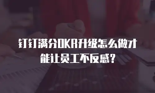 钉钉满分OKR升级怎么做才能让员工不反感？