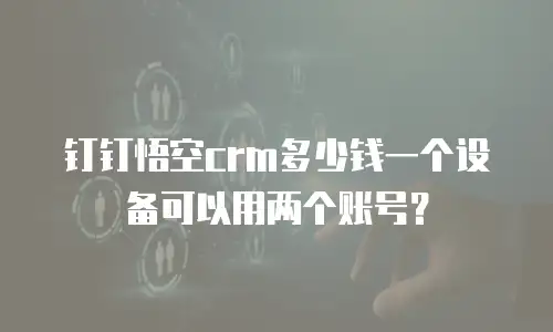 钉钉悟空crm多少钱一个设备可以用两个账号？
