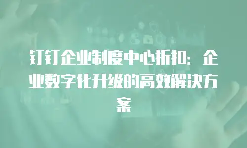 钉钉企业制度中心折扣：企业数字化升级的高效解决方案