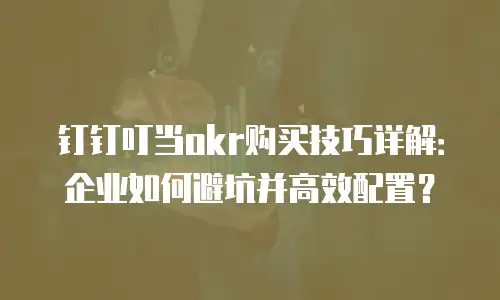 钉钉叮当okr购买技巧详解：企业如何避坑并高效配置？