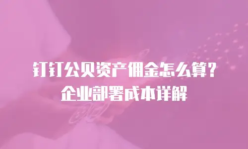 钉钉公贝资产佣金怎么算？企业部署成本详解