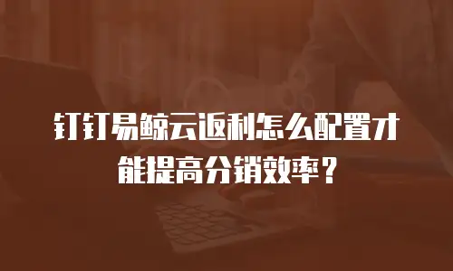 钉钉易鲸云返利怎么配置才能提高分销效率？