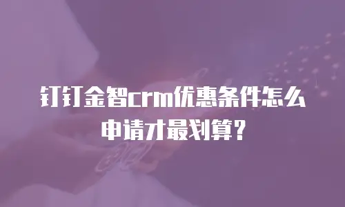 钉钉金智crm优惠条件怎么申请才最划算？