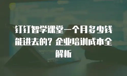 钉钉智学课堂一个月多少钱能进去的？企业培训成本全解析