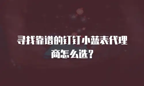 寻找靠谱的钉钉小蓝表代理商怎么选？