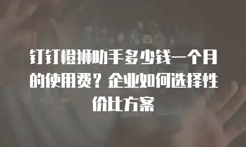钉钉橙狮助手多少钱一个月的使用费？企业如何选择性价比方案
