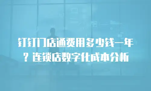 钉钉门店通费用多少钱一年？连锁店数字化成本分析